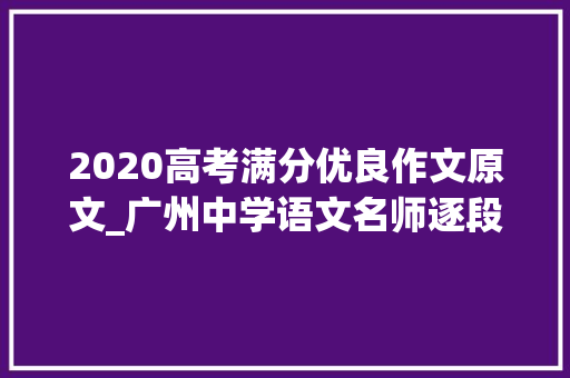 2020高考满分优良作文原文_广州中学语文名师逐段点评满分作文生活在树上你读懂了吗 论文范文