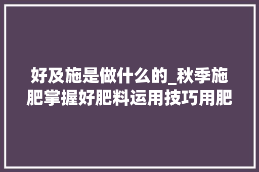 好及施是做什么的_秋季施肥掌握好肥料运用技巧用肥少肥效高作物长得会更好