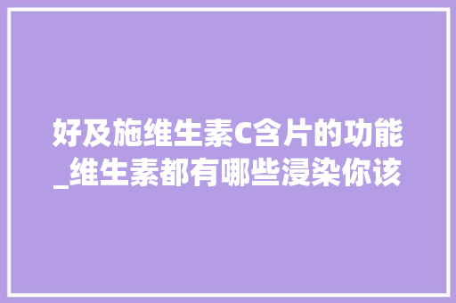 好及施维生素C含片的功能_维生素都有哪些浸染你该填补什么维生素才能变美你的身体需要哪些维生素