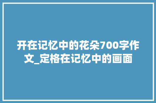 开在记忆中的花朵700字作文_定格在记忆中的画面