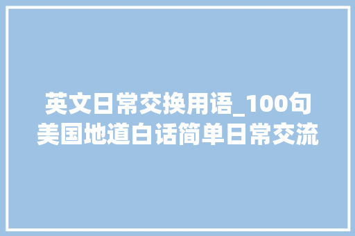 英文日常交换用语_100句美国地道白话简单日常交流so easy值得收藏