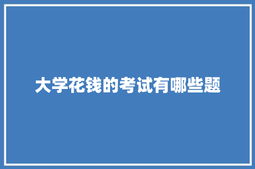 大学花钱的考试有哪些题 未命名