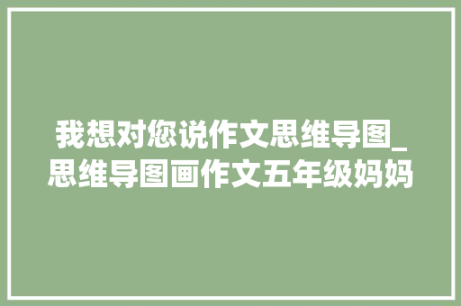 我想对您说作文思维导图_思维导图画作文五年级妈妈我想对您说1