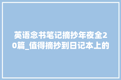 英语念书笔记摘抄年夜全20篇_值得摘抄到日记本上的经典英文名著句子赶紧收藏吧 商务邮件范文