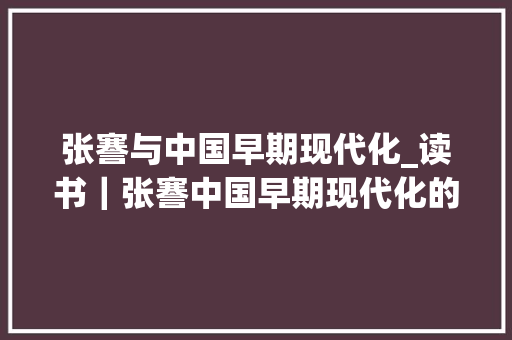 张謇与中国早期现代化_读书｜张謇中国早期现代化的设计师