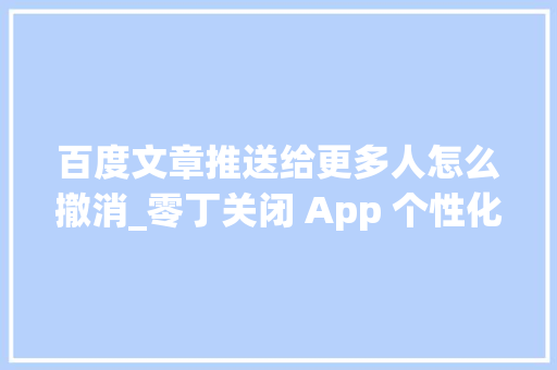 百度文章推送给更多人怎么撤消_零丁关闭 App 个性化推送保护隐擅自动选择若何接收大年夜数据推送