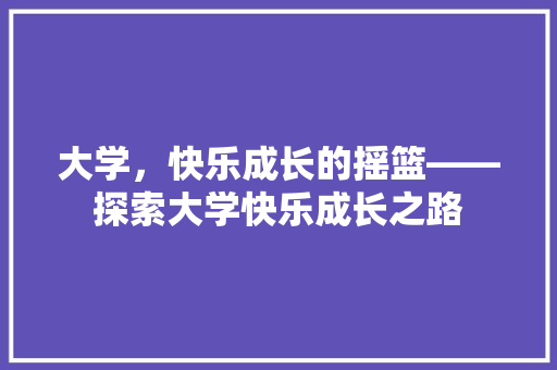 大学，快乐成长的摇篮——探索大学快乐成长之路