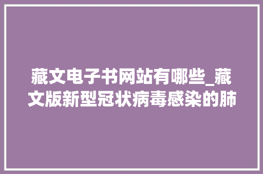 藏文电子书网站有哪些_藏文版新型冠状病毒感染的肺炎年夜众防护指南出版 书信范文