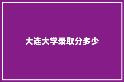 大连大学录取分多少