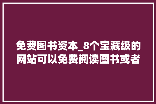 免费图书资本_8个宝藏级的网站可以免费阅读图书或者下载建议收藏 职场范文