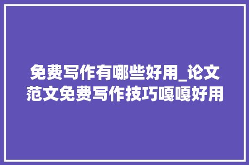 免费写作有哪些好用_论文范文免费写作技巧嘎嘎好用的九个论文对象比拟看看 申请书范文