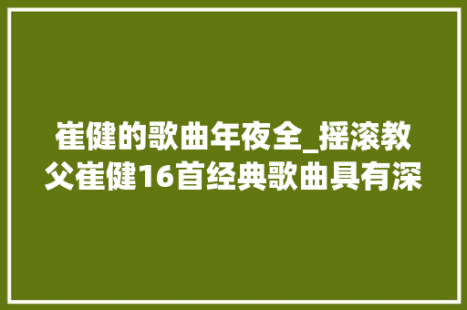 崔健的歌曲年夜全_摇滚教父崔健16首经典歌曲具有深挚的文化底蕴百听不厌