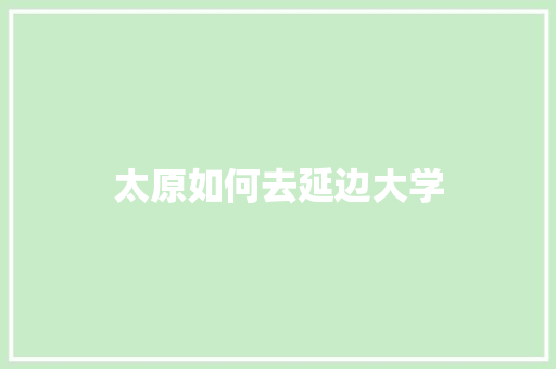 太原如何去延边大学 未命名