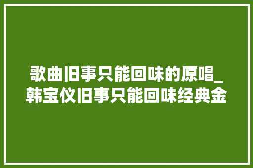 歌曲旧事只能回味的原唱_韩宝仪旧事只能回味经典金曲 百听不厌