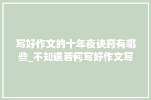 写好作文的十年夜诀窍有哪些_不知道若何写好作文写好作文的十大年夜技巧赶紧收好