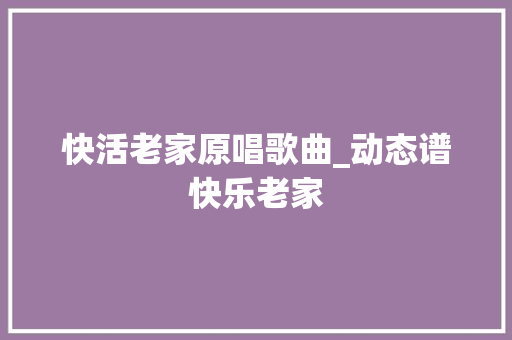 快活老家原唱歌曲_动态谱快乐老家 求职信范文