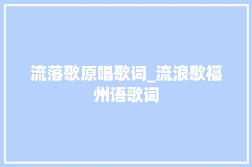 流落歌原唱歌词_流浪歌福州语歌词 会议纪要范文