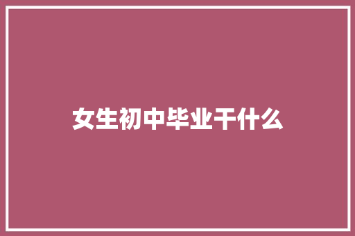 女生初中毕业干什么 未命名