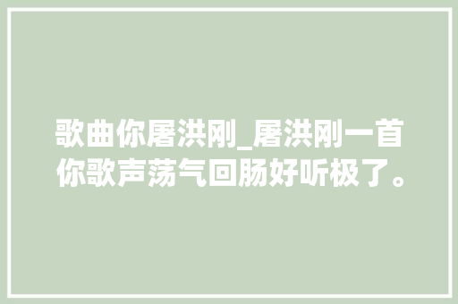 歌曲你屠洪刚_屠洪刚一首你歌声荡气回肠好听极了。