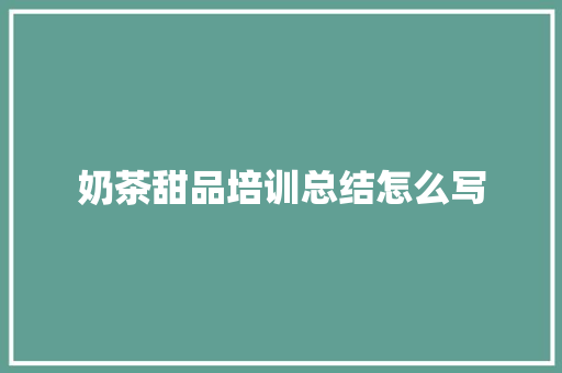 奶茶甜品培训总结怎么写 未命名