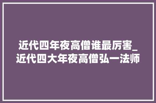 近代四年夜高僧谁最厉害_近代四大年夜高僧弘一法师虚云法师印光法师太虚法师见者得福 申请书范文