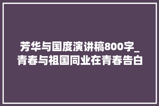 芳华与国度演讲稿800字_青春与祖国同业在青春告白祖国清华大年夜学马克思主义学院首场青春分享会上的谈话