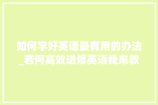 如何学好英语最有用的办法_若何高效进修英语我来教你 求职信范文