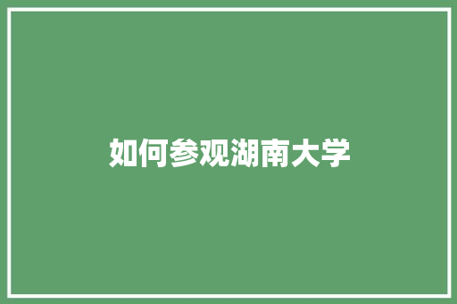 如何参观湖南大学 未命名