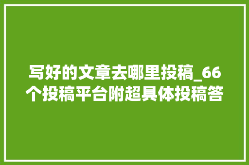 写好的文章去哪里投稿_66个投稿平台附超具体投稿答疑新手收藏版 简历范文