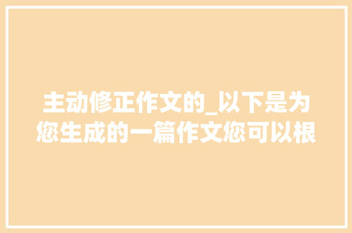 主动修正作文的_以下是为您生成的一篇作文您可以根据实际需求进行修改