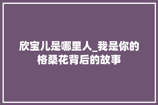 欣宝儿是哪里人_我是你的格桑花背后的故事 学术范文