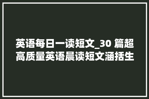 英语每日一读短文_30 篇超高质量英语晨读短文涵括生活的方方面面