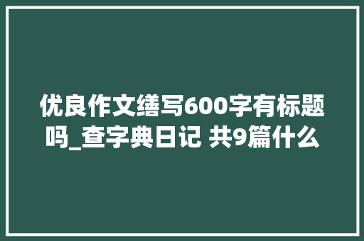 优良作文缮写600字有标题吗_查字典日记 共9篇什么样的作文才能称之为优秀作文