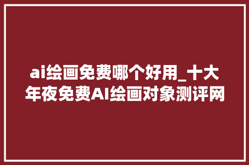 ai绘画免费哪个好用_十大年夜免费AI绘画对象测评网友新岁首像就靠它们了