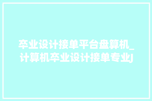 卒业设计接单平台盘算机_计算机卒业设计接单专业Java Web开拓做事