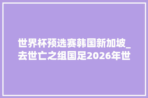 世界杯预选赛韩国新加坡_去世亡之组国足2026年世界杯预选赛对阵韩国泰国