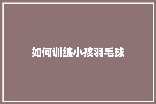 如何训练小孩羽毛球