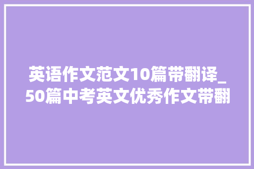 英语作文范文10篇带翻译_50篇中考英文优秀作文带翻译免费收藏