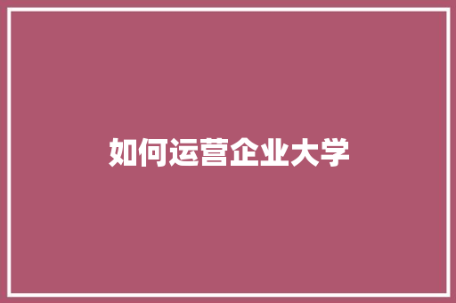 如何运营企业大学 未命名