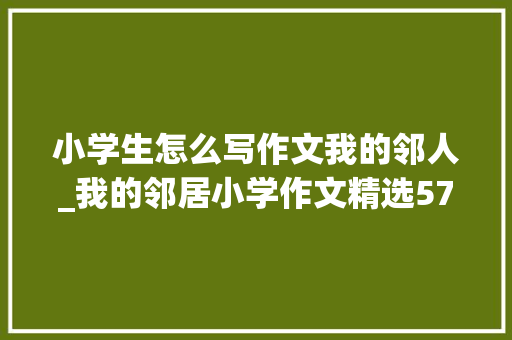 小学生怎么写作文我的邻人_我的邻居小学作文精选57篇