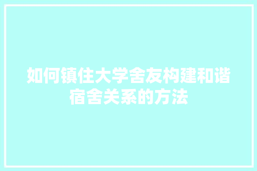 如何镇住大学舍友构建和谐宿舍关系的方法