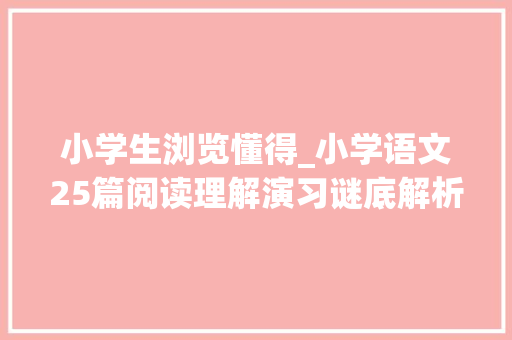 小学生浏览懂得_小学语文25篇阅读理解演习谜底解析每日一练考试一分不丢