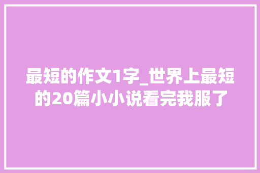 最短的作文1字_世界上最短的20篇小小说看完我服了