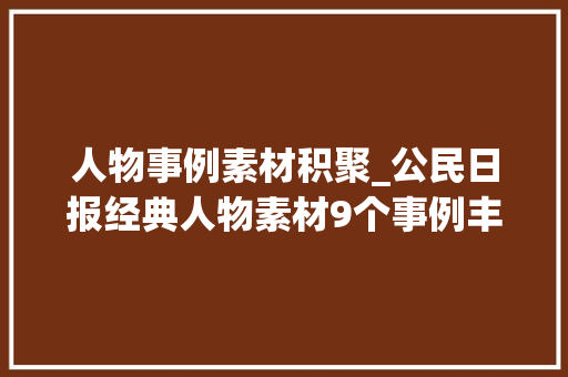 人物事例素材积聚_公民日报经典人物素材9个事例丰富你的素材库 会议纪要范文