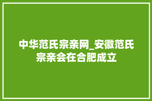 中华范氏宗亲网_安徽范氏宗亲会在合肥成立