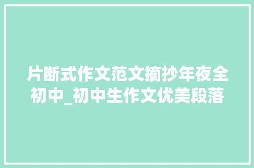 片断式作文范文摘抄年夜全初中_初中生作文优美段落分享好词好句好段作文写作素材积累 申请书范文