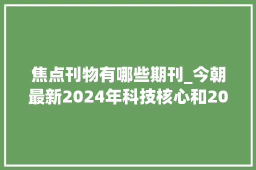 焦点刊物有哪些期刊_今朝最新2024年科技核心和2023年北大年夜核心目录