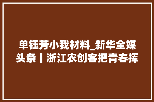 单钰芳小我材料_新华全媒头条丨浙江农创客把青春挥洒在欲望的野外上