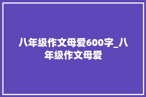 八年级作文母爱600字_八年级作文母爱 申请书范文