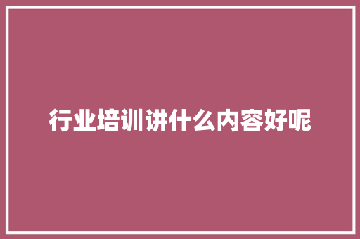 行业培训讲什么内容好呢 未命名